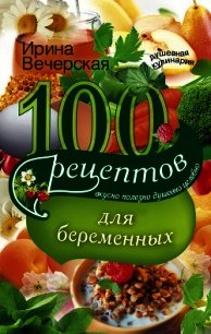 100 рецептов питания для беременных. Вкусно, полезно, душевно, целебно - Вечерская Ирина (книги полностью .txt) 📗