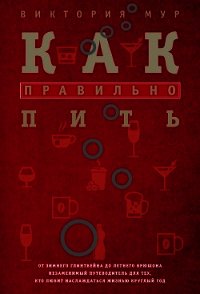 Как правильно пить. От зимнего глинтвейна до летнего крюшона. Незаменимый путеводитель для тех, кто  - Мур Виктория