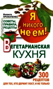 Я никого не ем. Вегетарианская кухня. Советы, правила, рецепты. 300 рецептов для тех, кто держит пос - Прокопенко Иоланта