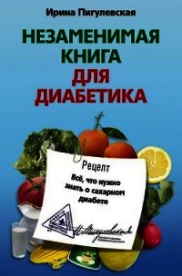 Незаменимая книга для диабетика. Всё, что нужно знать о сахарном диабете - Пигулевская Ирина Станиславовна (полная версия книги .txt) 📗