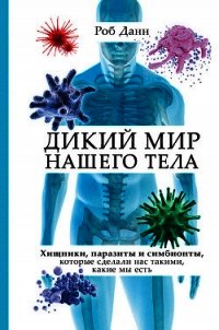 Дикий мир нашего тела. Хищники, паразиты и симбионты, которые сделали нас такими, какие мы есть - Данн Роб