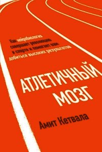 Атлетичный мозг. Как нейробиология совершает революцию в спорте и помогает вам добиться высоких резу - Кетвала Амит