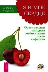 Я и мое сердце. Оригинальная методика реабилитации после инфаркта - Бабушкин Анатолий Иванович