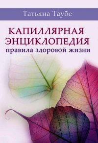 Капиллярная энциклопедия. Правила здоровой жизни - Таубе Татьяна (книги читать бесплатно без регистрации .TXT) 📗