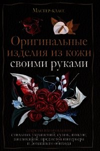 Оригинальные изделия из кожи своими руками. Секреты изготовления - Клюшина Александра С. (читать книги онлайн полные версии TXT) 📗