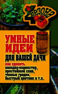 Умные идеи для вашей дачи. Как сделать колодец-компостер, простейший слив, теплые грядки, быстрый цв - Плотникова Татьяна Федоровна