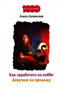 Как заработать на хобби. Декупаж на продажу - Лучинская Алиса (читать книги без регистрации полные TXT) 📗