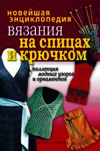 Новейшая энциклопедия вязания на спицах и крючком. Коллекция модных узоров и орнаментов - - (читать полностью бесплатно хорошие книги TXT) 📗