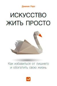 Искусство жить просто. Как избавиться от лишнего и обогатить свою жизнь - Лоро Доминик (книги полностью .TXT) 📗