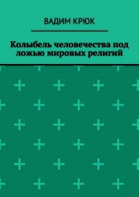 Колыбель человечества под ложью мировых религий - Крюк Вадим Константинович "vadim5524" (читать книги без регистрации .txt) 📗