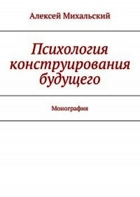 Психология конструирования будущего - Михальский Алексей (читать книги онлайн полностью .txt) 📗
