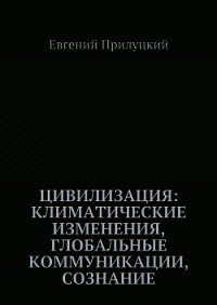 Цивилизация: климатические изменения, глобальные коммуникации, сознание - Прилуцкий Евгений (читаем бесплатно книги полностью .TXT) 📗