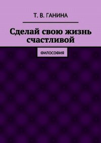 Сделай свою жизнь счастливой - Ганина Татьяна (читаемые книги читать .txt) 📗