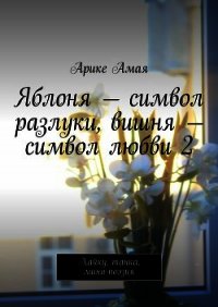 Яблоня – символ разлуки, вишня – символ любви 2 - Амая Арике (читать книги онлайн бесплатно полные версии TXT) 📗