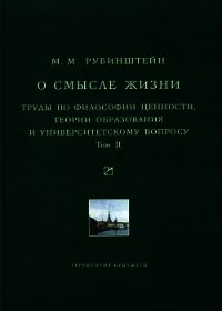 О смысле жизни. Труды по философии ценности, теории образования и университетскому вопросу. Том 2 - Рубинштейн Моисей Матвеевич