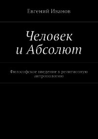 Человек и Абсолют. Философское введение в религиозную антропологию - Иванов Евгений Михайлович (лучшие книги онлайн txt) 📗