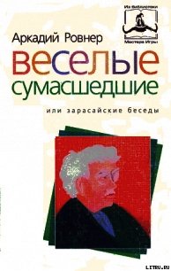 ВЕСЕЛЫЕ СУМАСШЕДШИЕ, или ЗАРАСАЙСКИЕ БЕСЕДЫ - Ровнер Аркадий (книга регистрации .txt) 📗