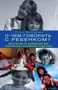 О чем говорить с ребенком? Инструкция по выживанию для современных российских родителей - Маховская Ольга Ивановна