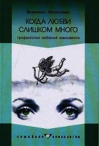Когда любви слишком много: Профилактика любовной зависимости - Москаленко Валентина Дмитриевна