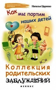 Как мы портим наших детей. Коллекция родительских заблуждений - Царенко Наталья (читаем книги онлайн бесплатно полностью txt) 📗