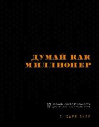 Думай как миллионер. 17 уроков состоятельности для тех, кто готов разбогатеть - Экер Харв Т. (книги онлайн полные версии .txt) 📗