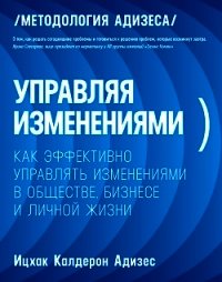 Управляя изменениями. Как эффективно управлять изменениями в обществе, бизнесе и личной жизни - Адизес Ицхак Калдерон