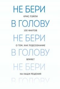 Не бери в голову. 100 фактов о том, как подсознание влияет на наши решения - Пэйли Крис (бесплатные серии книг .txt) 📗