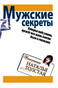 Мужские секреты, которые надо узнать, прежде чем жить вместе долго и счастливо - Толстая Наталья (читать хорошую книгу .txt) 📗