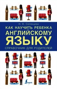 Как научить ребенка английскому языку. Справочник для родителей - Селянцева Наталья (первая книга TXT) 📗