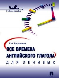 Все времена английского глагола для ленивых. Учебное поссобие - Васильева Елена (книги хорошего качества .txt) 📗