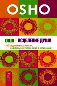 Исцеление души. 100 медитативных техник, целительных упражнений и релаксаций - Раджниш Бхагаван Шри "Ошо" (книги онлайн бесплатно серия .TXT) 📗