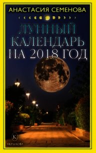 Лунный календарь на 2018 год - Семенова Анастасия Николаевна (читать книги бесплатно полностью без регистрации сокращений .TXT) 📗