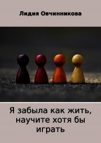 Я забыла как жить, научите хотя бы играть - Овчинникова Лидия (книга бесплатный формат .txt) 📗