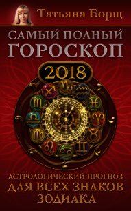 Самый полный гороскоп на 2018 год. Астрологический прогноз для всех знаков зодиака - Борщ Татьяна (бесплатная регистрация книга txt) 📗
