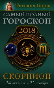 Скорпион. Самый полный гороскоп на 2018 год. 24 октября – 22 ноября - Борщ Татьяна (книга бесплатный формат txt) 📗
