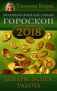 Полный финансовый гороскоп на 2018 год. Деньги, успех, работа - Борщ Татьяна (книги онлайн читать бесплатно TXT) 📗