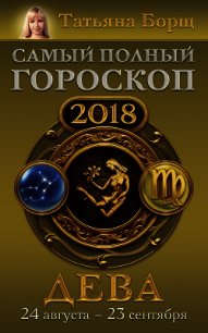 Дева. Самый полный гороскоп на 2018 год. 24 августа – 23 сентября - Борщ Татьяна (книги онлайн полностью .TXT) 📗