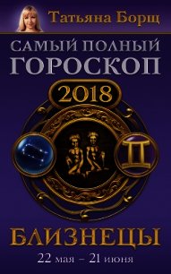 Близнецы. Самый полный гороскоп на 2018 год. 22 мая – 21 июня - Борщ Татьяна (книга жизни txt) 📗