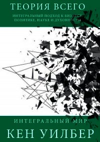 Теория всего. Интегральный подход к бизнесу, политике, науке и духовности - Уилбер Кен