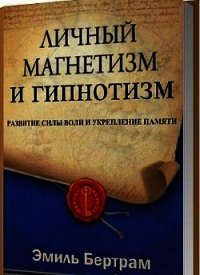 Личный магнетизм и гипнотизм. Развитие силы воли и укрепление памяти (ЛП) - Бертрам Эмиль