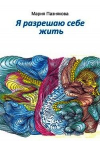 Я разрешаю себе жить - Пазнякова Мария (читаем книги .txt) 📗