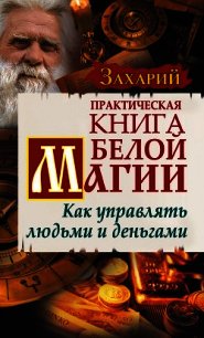 Практическая Книга Белой магии. Как управлять людьми и деньгами - Захарий . (онлайн книги бесплатно полные .TXT) 📗