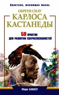 Обрети силу Карлоса Кастанеды. 50 практик для развития сверхспособностей - Бакнер Марк (читать книгу онлайн бесплатно без TXT) 📗