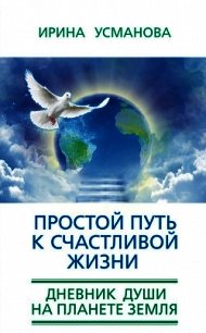 Простой путь к счастливой жизни. Дневник Души на планете Земля - Усманова Ирина Александровна