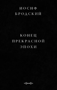 Конец прекрасной эпохи - Бродский Иосиф Александрович (книги онлайн бесплатно серия .txt) 📗