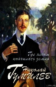 Где небом кончилась земля : Биография. Стихи. Воспоминания - Гумилев Николай Степанович