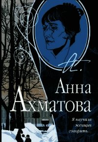 Я научила женщин говорить - Ахматова Анна Андреевна (книги без сокращений .TXT) 📗