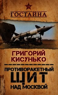 Противоракетный щит над Москвой. История создания системы ПРО - Кисунько Григорий Васильевич (читать книги .TXT) 📗