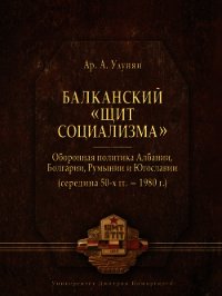 Балканский «щит социализма». Оборонная политика Албании, Болгарии, Румынии и Югославии (середина 50- - Улунян Арутюн