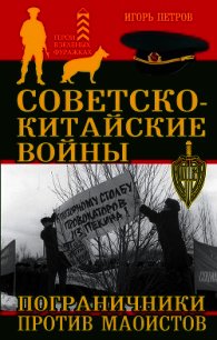 Советско-китайские войны. Пограничники против маоистов - Петров Игорь (лучшие книги читать онлайн бесплатно .TXT) 📗